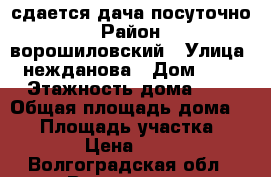 сдается дача посуточно › Район ­ ворошиловский › Улица ­ нежданова › Дом ­ 10 › Этажность дома ­ 1 › Общая площадь дома ­ 35 › Площадь участка ­ 10 › Цена ­ 400 - Волгоградская обл., Волгоград г. Недвижимость » Дома, коттеджи, дачи аренда   . Волгоградская обл.